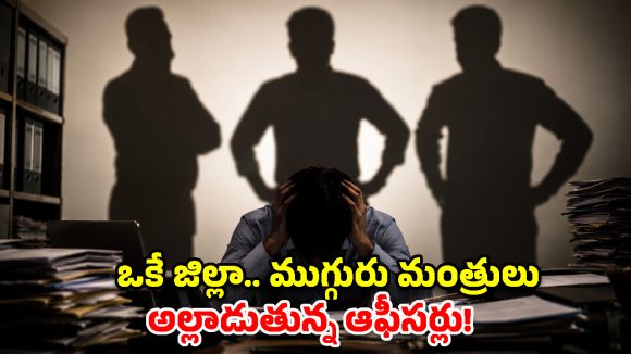 బాబోయ్.. ఆ ముగ్గురు మంత్రులను తట్టుకోలేం.. వాపోతున్న అధికారులు!