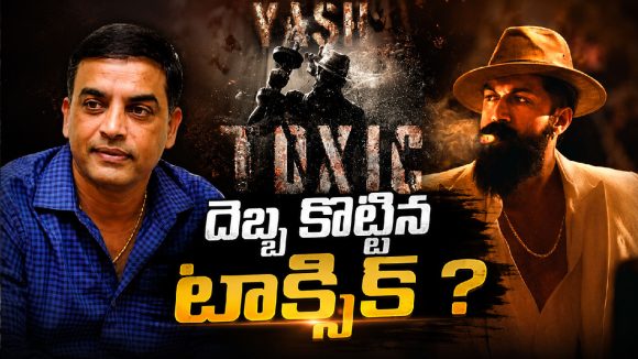 టాక్సిక్ దెబ్బకి దిల్ రాజు విలవిల?